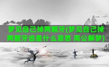 梦见自己掉两颗牙(梦见自己掉两颗牙齿是什么意思 周公解梦)